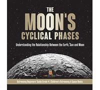 The Moon's Cyclical Phases: Understanding the Relationship Between the Earth, Sun and Moon Astronomy Beginners' Guide Grade 4 Children's Astronomy & Space Books