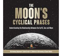 The Moon's Cyclical Phases : Understanding the Relationship Between the Earth, Sun and Moon | Astronomy Beginners' Guide Grade 4 | Children's Astronomy & Space Books