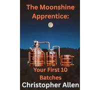 The Moonshine Apprentice For Beginners: Your First 10 Batches: A Step-by-Step Guide to Home Distilling, Fermentation, and Making Your First Whiskey, Rum, and Moonshine Recipes
