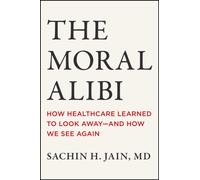 The Moral Alibi : How Healthcare Learned to Look Away -- and How We See Again
