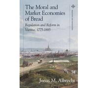 The Moral and Market Economies of Bread : Regulation and Reform in Vienna, 1775-1885