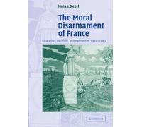 The Moral Disarmament of France: Education, Pacifism, and Patriotism, 1914-1940: 18 (Studies in the Social and Cultural History of Modern Warfare, Series Number 18)