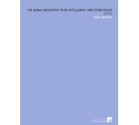 The Moral Obligation to Be Intelligent, and Other Essays: [1915]