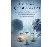 The Moral Questions of AI: Ethics, Responsibility, and the Human Choices Behind Intelligent Machines