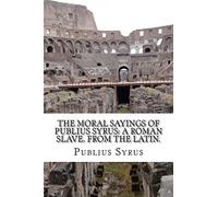 The Moral Sayings Of Publius Syrus: A Roman Slave. From the latin.