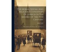 The Moral, Social And Religious Condition Of Ipswich In The Middle Of The 19th Century: With A Sketch Of Its History, Rise, And Progress