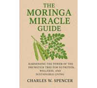 THE MORINGA MIRACLE GUIDE: Harnessing the Power of the Drumstick Tree for Nutrition, Wellness, and Sustainable Living