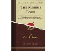 The Morris Book: With a Description of Dances As Performed By the Morris Men of England (Classic Reprint)