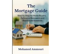 The Mortgage Guide: Step by Step for the Home Buyers, Refinance Borrowers and Real Estate Investors