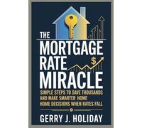 THE MORTGAGE RATE MIRACLE: Simple Steps to Save Thousands and Make Smarter Home Decisions When Rates Fall