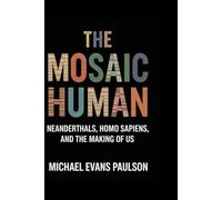 The Mosaic Human: Neanderthals, Homo sapiens, and the Making of Us