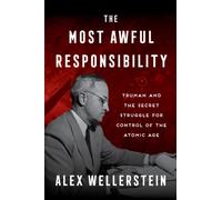 The Most Awful Responsibility : Truman and the Secret Struggle for Control of the Atomic Age
