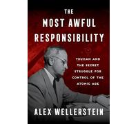 The Most Awful Responsibility: Truman and the Secret Struggle for Control of the Atomic Age