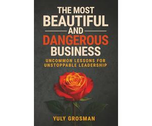 The Most Beautiful and Dangerous Business: Uncommon Lessons for Unstoppable Leadership