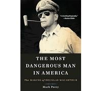 The Most Dangerous Man in America: The Making of Douglas MacArthur