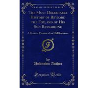 The Most Delectable History of Reynard the Fox, and of His Son Reynardine: A Revised Version of an Old Romance (Classic Reprint)
