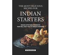 The Most Delicious Recipes for Indian Starters: Indian Appetizer Cookbook That Will Help You to Amaze Everyone