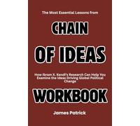 The Most Essential Lessons from Chain of Ideas Workbook: How Ibram X. Kendi’s Research Can Help You Examine the Ideas Driving Global Political Change