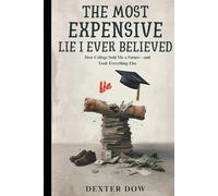 The Most Expensive Lie I Ever Believed: How College Sold Me a Future - and Took Everything Else