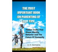 THE MOST IMPORTANT BOOK ON PARENTING OF OUR TIME: Hidden Truths That Shape Identity, Behavior and the Future of Humanity