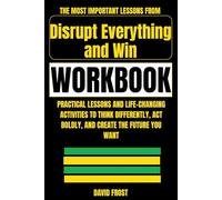 The Most Important Lessons from The Disrupt Everything Workbook: Practical Lessons and Life-Changing Activities to Think Differently, Act Boldly, and Create the Future You Want