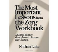 The Most Important Lessons From The Zorg Workbook: A Guided Journey Through Control, Chaos, and Creation.