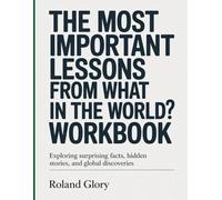 The Most Important Lessons From What in the World?! Workbook: Exploring Surprising Facts, Hidden Stories, and Global Discoveries.