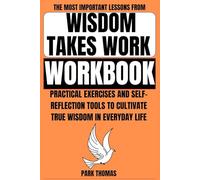 The Most Important Lessons from Wisdom Takes Work Workbook: Practical Exercises and Self-Reflection Tools to Cultivate True Wisdom in Everyday Life