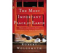 The Most Important Place on Earth: What a Christian Home Looks Like and How to Build One