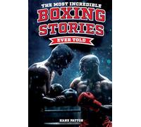 The Most Incredible Boxing Stories Ever Told: Inspirational and Legendary Tales from the Greatest Boxers of All Time