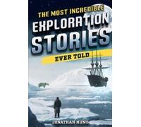The Most Incredible Exploration Stories Ever Told: A Collection of Extraordinary Tales From Our World's Greatest Explorers