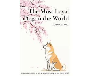 The Most Loyal Dog in the World: Biography and Legends of the Akita Inu, Japan's Treasure, and the True Story of Hachikō (The Explora Collection)