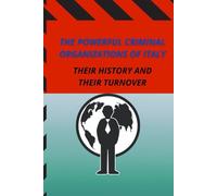THE MOST POWERFUL CRIMINAL ORGANIZATIONS IN ITALY: A book on Italian mafias and their development in the world, how they were born and how they ... a guide on Italian criminal organizations
