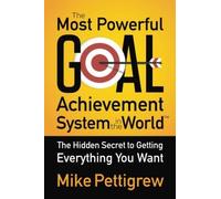 The Most Powerful Goal Achievement System in the World: The Hidden Secret to Getting Everything You Want