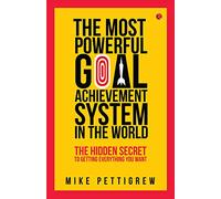 The Most Powerful Goal Achievement System in the World: The Hidden Secret to Getting Everything You Want