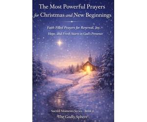 The Most Powerful Prayers for Christmas and New Beginnings: Faith Filled Prayers for Renewal, Joy, Hope, and Fresh Starts in God’s Presence: 4 (Sacred Moments Series)