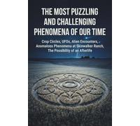 The Most Puzzling and Challenging Phenomena of Our Time: Crop Circles, UFOs, Alien Encounters, Anomalous Phenomena at Skinwalker Ranch, The Promise of an Afterlife
