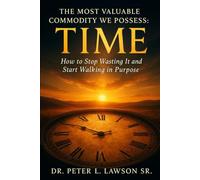 The Most Valuable Commodity We Possess: TIME: How to Stop Wasting It an Start Walking in Purpose