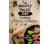 The Mostly Paleo Dad Cookbook: A Simple System For Fast, Flexible Weeknight Paleo Dinners Your Family Will Actually Eat