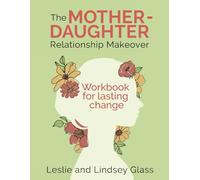 The Mother-Daughter Relationship Makeover Workbook For Lasting Change