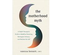 The Motherhood Myth : A Depth Therapist's Guide to Redefine Parenting, Reimagine Intimacy, and Reclaim the Self