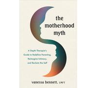 The Motherhood Myth : A Depth Therapist's Guide to Redefine Parenting, Reimagine Intimacy, and Reclaim the Self