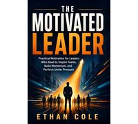 The Motivated Leader: Practical Motivation for Leaders Who Need to Inspire Teams, Build Momentum, and Perform Under Pressure