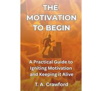 The Motivation to Begin: A Practical Guide to Igniting Motivation and Keeping it Alive