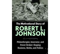The Motivational Story of Robert L. Johnson: Philanthropist, Innovator, and Power Broker: Shaping Business, Media, and Politics