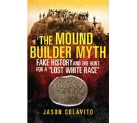 The Mound Builder Myth: Fake History and the Hunt for a "Lost White Race