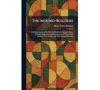 The Mound-Builders: A Reconstruction of the Life of a Prehistoric American Race, Through Exploration and Interpretation of Their Earth Mounds, Their Burials, and Their Cultural Remains