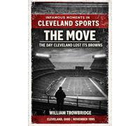 The Move: The Day Cleveland Lost Its Browns (Infamous Moments in Cleveland Sports)