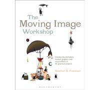 The Moving Image Workshop : Introducing animation, motion graphics and visual effects in 45 practical projects