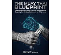 The Muay Thai Blueprint: The Adult Beginner’s Guide to Building an Unbreakable Body, Sharpening Your Mind, and Mastering the Art of Eight Limbs